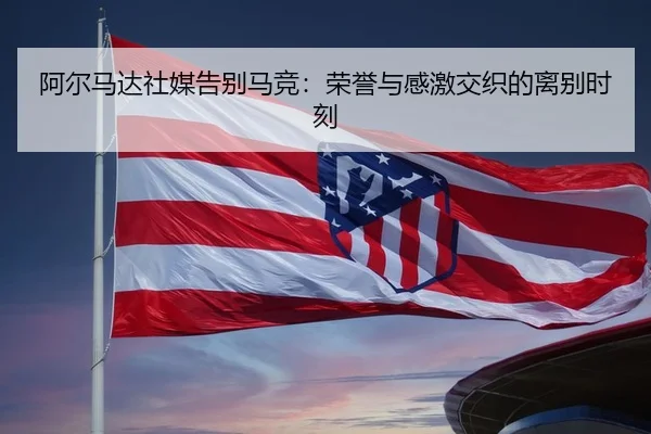 阿尔马达社媒告别马竞：荣誉与感激交织的离别时刻