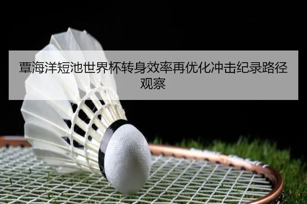 覃海洋短池世界杯转身效率再优化冲击纪录路径观察